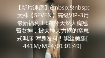 【新片速遞】&nbsp;&nbsp; 大神【SEVEN】高级VIP-3月最新福利！E罩杯天然大胸翘臀女神，被大神大力操的窒息式叫床 浑身发抖！黑丝美腿[441M/MP4/01:01:49]