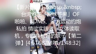 【新片速遞】&nbsp;&nbsp; ✨台湾炮王「粉味芒果」OF啪啪、BDMS、多人运动约炮私拍 情欲实践者，女体读取机，专约身材好的妹子【第二弹】[4.67GB/MP4/1:48:32]