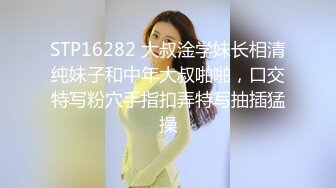 STP16282 大叔淦学妹长相清纯妹子和中年大叔啪啪，口交特写粉穴手指扣弄特写抽插猛操