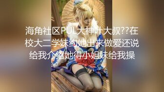 海角社区PUL大神叶大叔??在校大二学妹约她出来做爱还说给我介绍她得小姐妹给我操