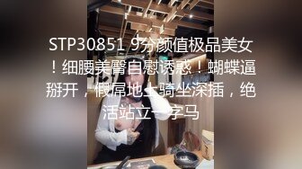 STP30851 9分颜值极品美女！细腰美臀自慰诱惑！蝴蝶逼掰开，假屌地上骑坐深插，绝活站立一字马