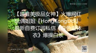 【超唯美极品女神】火爆网红玩偶姐姐『HongKongDol』最新自费订阅私信《白色连体衣》爆操白浆