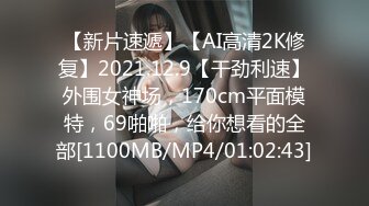 【新片速遞】【AI高清2K修复】2021.12.9【干劲利速】外围女神场，170cm平面模特，69啪啪，给你想看的全部[1100MB/MP4/01:02:43]