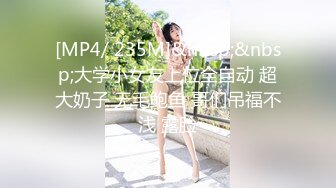 [MP4/ 235M]&nbsp;&nbsp;大学小女友上位全自动 超大奶子 无毛鲍鱼 哥们吊福不浅 露脸