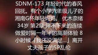 SDNM-173 年轻时代的春风回抚。有个小学六年级儿子的湘南G杯年轻妈妈。 优木奈绪 34岁 第2章 停不下来的连续做爱时隔一年半的高潮体验 8小时候「我还没满足…」离开丈夫孩子的5P乱伦