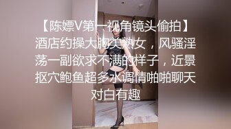 【陈嫖V第一视角镜头偷拍】酒店约操大胸美熟女，风骚淫荡一副欲求不满的样子，近景抠穴鲍鱼超多水调情啪啪聊天对白有趣