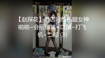 【赵探花】酒店网约长腿女神啪啪~会所撩妹~口爆~打飞机~二部 (3)