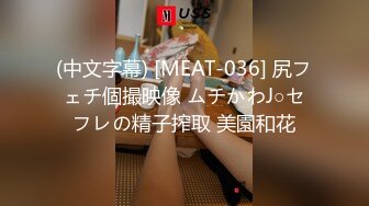 (中文字幕) [MEAT-036] 尻フェチ個撮映像 ムチかわJ○セフレの精子搾取 美園和花