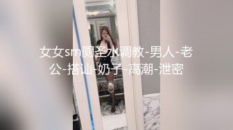 女女sm厕圣水调教-男人-老公-搭讪-奶子-高潮-泄密