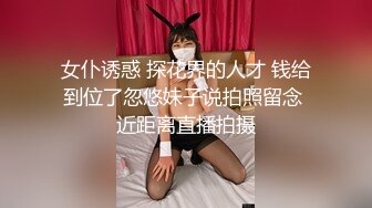 女仆诱惑 探花界的人才 钱给到位了忽悠妹子说拍照留念 近距离直播拍摄