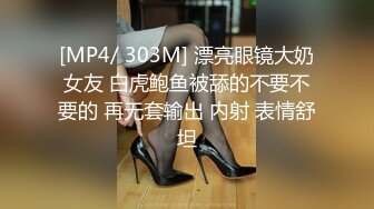 [MP4/ 303M] 漂亮眼镜大奶女友 白虎鲍鱼被舔的不要不要的 再无套输出 内射 表情舒坦