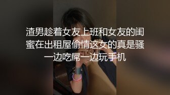 渣男趁着女友上班和女友的闺蜜在出租屋偷情这女的真是骚一边吃屌一边玩手机