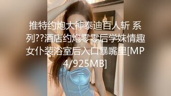 推特约炮大神泰迪百人斩 系列??酒店约炮零零后学妹情趣女仆装浴室后入口暴嘴里[MP4/925MB]