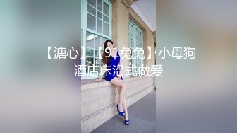 【溏心】【91兔兔】小母狗酒店床沿式做爱