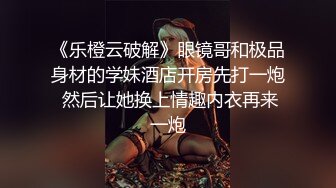 《乐橙云破解》眼镜哥和极品身材的学妹酒店开房先打一炮 然后让她换上情趣内衣再来一炮