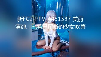 新FC2-PPV-4451597 美丽清纯、扎着马尾辫的少女吹箫入魂