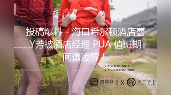 投稿爆料 - 海口希尔顿酒店曹Y芳被酒店经理 PUA 值班期间遭凌辱！