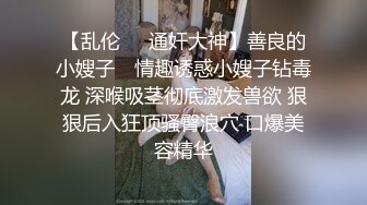 【乱伦❤️通奸大神】善良的小嫂子✿ 情趣诱惑小嫂子钻毒龙 深喉吸茎彻底激发兽欲 狠狠后入狂顶骚臀浪穴 口爆美容精华