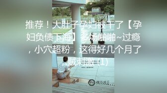 推荐！大肚子孕妇被干了【孕妇负债下海】多场啪啪~过瘾，小穴超粉，这得好几个月了，贼刺激 (1)