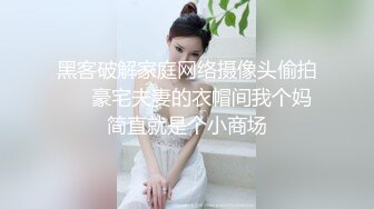 黑客破解家庭网络摄像头偷拍❤️豪宅夫妻的衣帽间我个妈简直就是个小商场