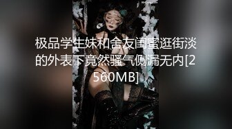 极品学生妹和舍友闺蜜逛街淡的外表下竟然骚气侧漏无内[2560MB]