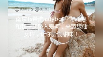 南京Ts希雅ladyboy - 想不想和我一起坠入爱河，来舔舔仙女棒，让你尝尝甜味！