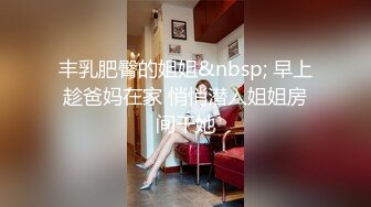 丰乳肥臀的姐姐&nbsp; 早上趁爸妈在家 悄悄潜入姐姐房间干她