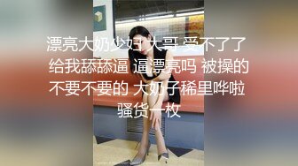 漂亮大奶少妇 大哥 受不了了 给我舔舔逼 逼漂亮吗 被操的不要不要的 大奶子稀里哗啦 骚货一枚