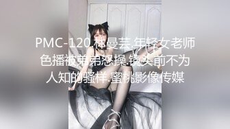 PMC-120.林曼芸.年轻女老师色播被弟弟怒操.镜头前不为人知的骚样.蜜桃影像传媒