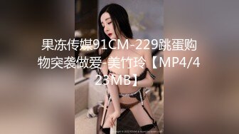 果冻传媒91CM-229跳蛋购物突袭做爱-美竹玲【MP4/423MB】