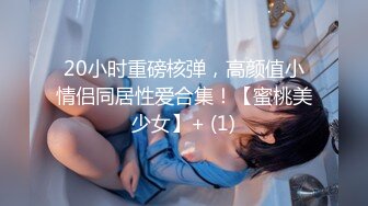 20小时重磅核弹，高颜值小情侣同居性爱合集！【蜜桃美少女】+ (1)