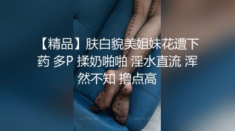 【精品】肤白貌美姐妹花遭下药 多P 揉奶啪啪 淫水直流 浑然不知 撸点高