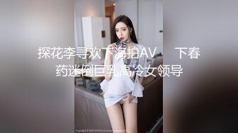 探花李寻欢下海拍AV❤️下春药迷倒巨乳高冷女领导