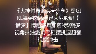 《大神付费购买★分享》黑GIRL舞姿肉感十足大屁股妞【惜梦】情趣骚舞加密特9期多视角抹油露阴毛摇摆挑逗超强视觉冲击