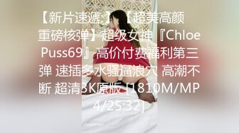 【新片速遞 】 【超美高颜❤️重磅核弹】超级女神『ChloePuss69』高价付费福利第三弹 速插多水骚逼浪穴 高潮不断 超清3K原版 [1810M/MP4/25:32]