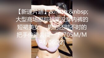 【新速片遞】&nbsp;&nbsp;大型商场跟踪抄底没穿内裤的短裙美女❤️男的还时不时的把手伸进去摸一下[705M/MP4/06:22]