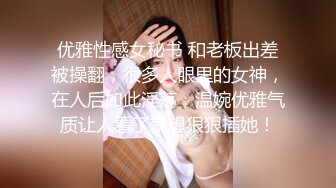 优雅性感女秘书 和老板出差被操翻，很多人眼里的女神，在人后如此淫荡，温婉优雅气质让人看了就想狠狠插她！