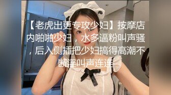 【老虎出更专攻少妇】按摩店内啪啪少妇，水多逼粉叫声骚，后入侧插把少妇搞得高潮不断淫叫声连连