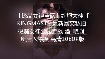 【极品女神重磅】约炮大神『KINGMAST』最新暴爽私拍 极骚女神公园野战 酒_吧厕_所后入爆操 高清1080P版