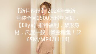 【新片速遞】 2024年最新，号称全网1500万粉丝网红，【Eliya】推特福利，梨形身材，尺度一般，微露鲍鱼！[265M/MP4/11:14]