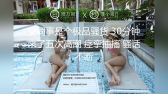 女同事是个极品骚货 30分钟来了五次高潮 痉挛抽搐 骚话不断