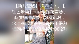 【新片速遞】2022.1.7，【红色米酒】，新人探花首场，33岁极品人妻，风骚饥渴，含上鸡巴舔不停，啪啪干得激情四起[199MB/MP4/00:27:25]