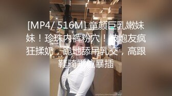 [MP4/ 516M] 童颜巨乳嫩妹妹！珍珠内裤粉穴！被炮友疯狂揉奶，跪地舔吊乳交，高跟鞋骑乘位暴插