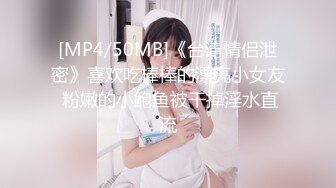 [MP4/50MB]《台湾情侣泄密》喜欢吃棒棒的漂亮小女友 粉嫩的小鲍鱼被干掉淫水直流