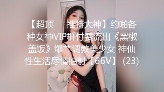 【超顶❤️推特大神】约啪各种女神VIP群付费流出《黑椒盖饭》爆艹调教美少女 神仙性生活尽情抽射【66V】 (23)