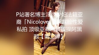 P站著名博主淫欲少妇法籍亚裔「Nicolove」OF露脸性爱私拍 顶级亚裔网黄挨操阿黑颜【第二弹】