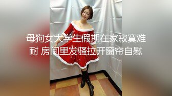 母狗女大学生假期在家寂寞难耐 房间里发骚拉开窗帘自慰