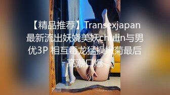 【精品推荐】Transexjapan最新流出妖娆美妖chulin与男优3P 相互毒龙猛操嫩菊最后高潮口爆