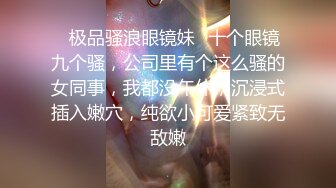 ✿极品骚浪眼镜妹✿十个眼镜九个骚，公司里有个这么骚的女同事，我都没午休，沉浸式插入嫩穴，纯欲小可爱紧致无敌嫩