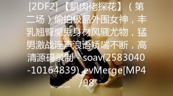 [2DF2] 【肌肉佬探花】（第二场）偷拍极品外围女神，丰乳翘臀魔鬼身材风骚尤物，猛男激战淫声浪语娇喘不断，高清源码录制 - soav(2583040-10164839)_evMerge[MP4/98